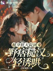 挺孕肚大院团宠，野痞糙汉轻诱哄